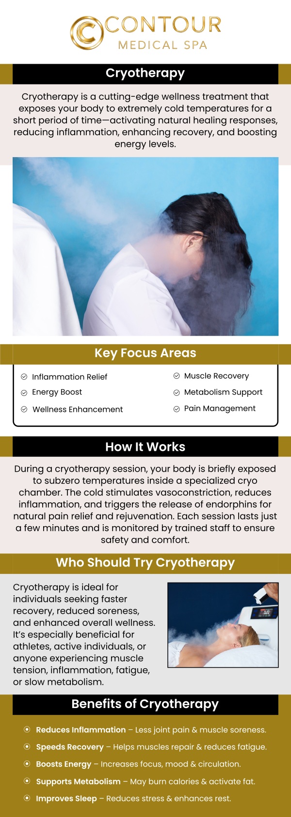 Cryotherapy is an advanced treatment that uses extreme cold to reduce inflammation, promote healing, and boost overall wellness. It helps with muscle recovery, pain relief, and inflammation reduction by improving circulation and reducing swelling. At Contour Medical Spa, our skilled professionals offer personalized cryotherapy sessions tailored to your specific needs, enhancing your health and vitality. To learn about the cost and schedule your session, visit us today! For more information, contact us or request an appointment online. We are conveniently located at 18641 Devonshire Street, Northridge, CA 91324.